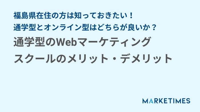 福島県の方は知っておきたい！通学型のWebマーケティングスクールのメリット・デメリット